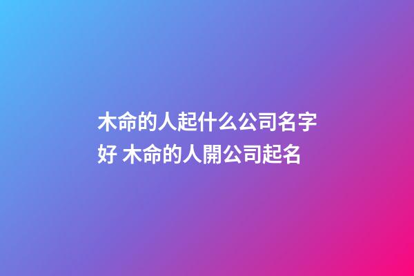 木命的人起什么公司名字好 木命的人開公司起名-第1張-公司起名-玄機派